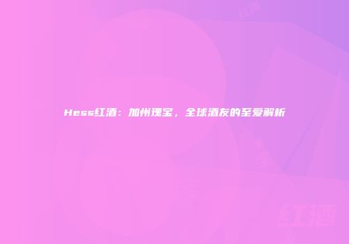 Hess红酒：加州瑰宝，全球酒友的至爱解析