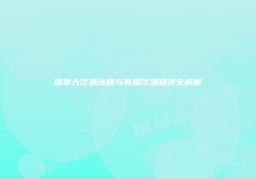 加拿大饮酒法规与有趣饮酒知识全解析