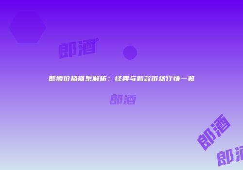 郎酒价格体系解析：经典与新款市场行情一览