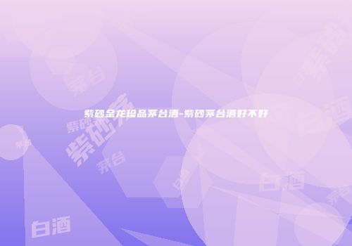 紫砂金龙珍品茅台酒-紫砂茅台酒好不好