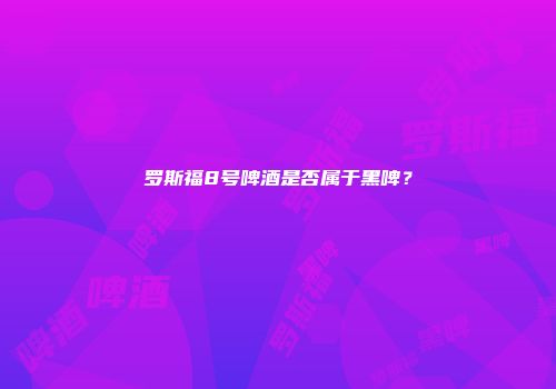 罗斯福8号啤酒是否属于黑啤？