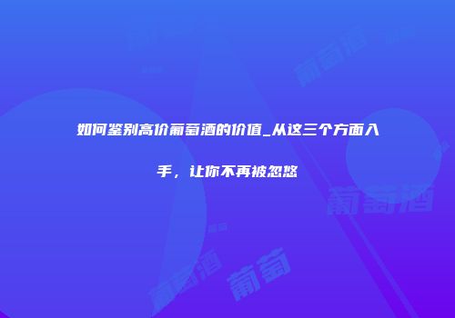 如何鉴别高价葡萄酒的价值_从这三个方面入手，让你不再被忽悠