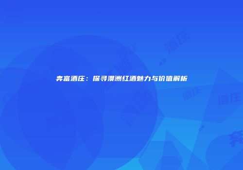 奔富酒庄：探寻澳洲红酒魅力与价值解析