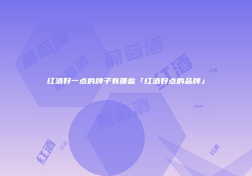 红酒好一点的牌子有哪些「红酒好点的品牌」