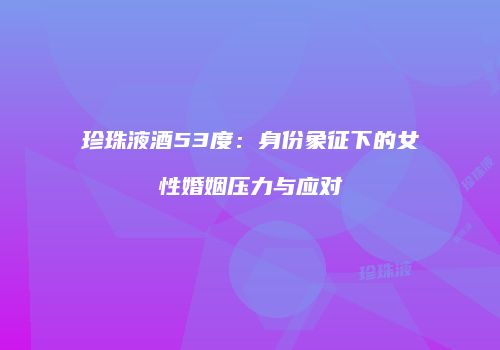 珍珠液酒53度：身份象征下的女性婚姻压力与应对