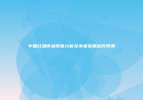 中国红酒市场现状分析及未来发展趋势预测