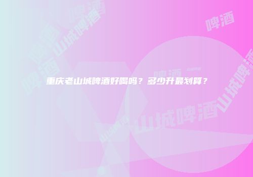重庆老山城啤酒好喝吗？多少升最划算？