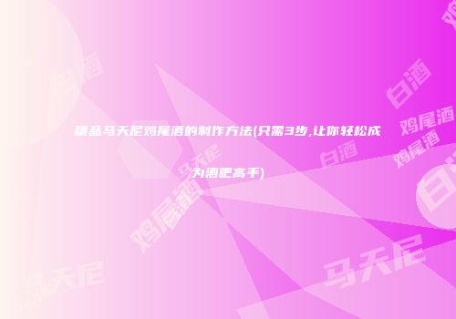精品马天尼鸡尾酒的制作方法(只需3步,让你轻松成为酒吧高手)