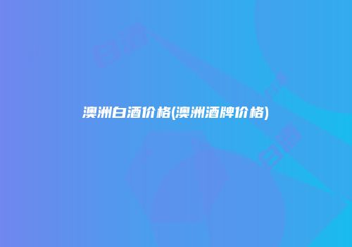 澳洲白酒价格(澳洲酒牌价格)
