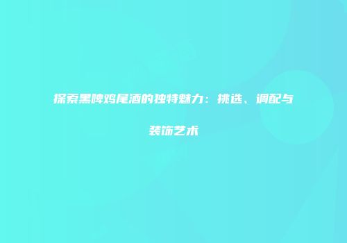 探索黑啤鸡尾酒的独特魅力：挑选、调配与装饰艺术