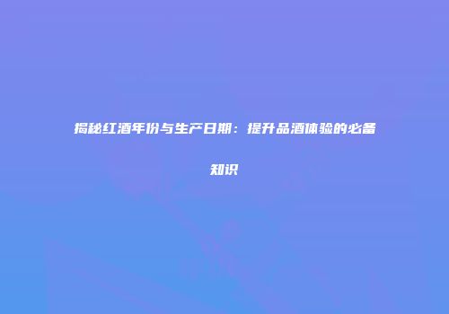 揭秘红酒年份与生产日期：提升品酒体验的必备知识