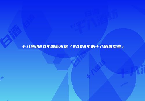 十八酒坊20年陶藏木盒「2008年的十八酒坊淡雅」
