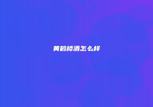 黄鹤楼酒怎么样