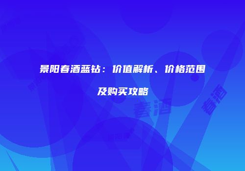 景阳春酒蓝钻：价值解析、价格范围及购买攻略