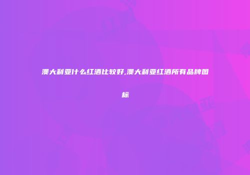 澳大利亚什么红酒比较好,澳大利亚红酒所有品牌图标