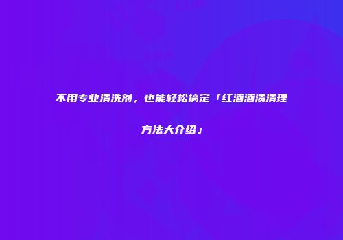 不用专业清洗剂，也能轻松搞定「红酒酒渍清理方法大介绍」