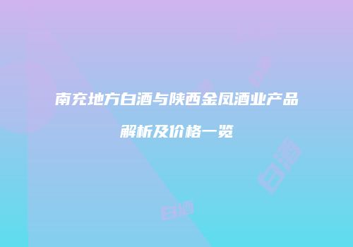 南充地方白酒与陕西金凤酒业产品解析及价格一览