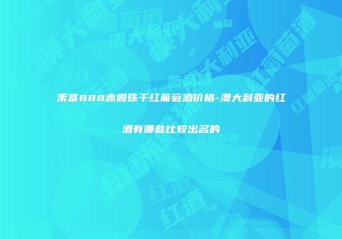 禾富888赤霞珠干红葡萄酒价格-澳大利亚的红酒有哪些比较出名的