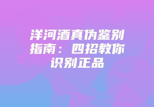 洋河酒真伪鉴别指南：四招教你识别正品