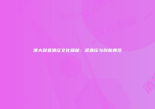 澳大利亚酒庄文化探秘：名酒庄与创新典范