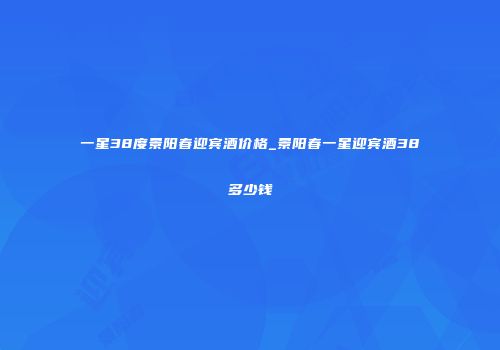 一星38度景阳春迎宾酒价格_景阳春一星迎宾酒38℃多少钱