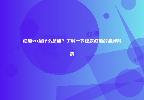 红酒xii是什么意思？了解一下这款红酒的品牌背景