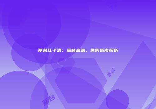 茅台红子酒：品味高端，选购指南解析