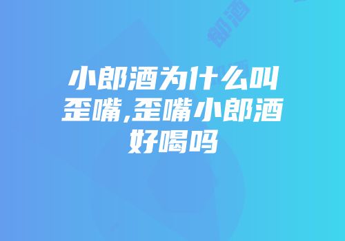 小郎酒为什么叫歪嘴,歪嘴小郎酒好喝吗
