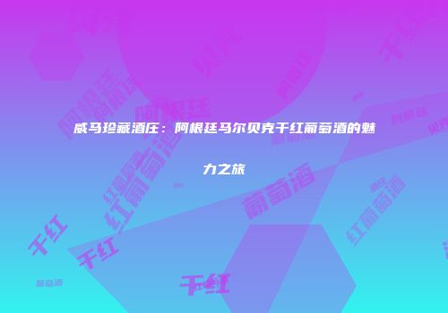 威马珍藏酒庄：阿根廷马尔贝克干红葡萄酒的魅力之旅