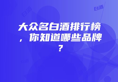 大众名白酒排行榜，你知道哪些品牌？