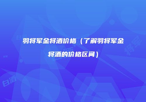羽将军金将酒价格（了解羽将军金将酒的价格区间）