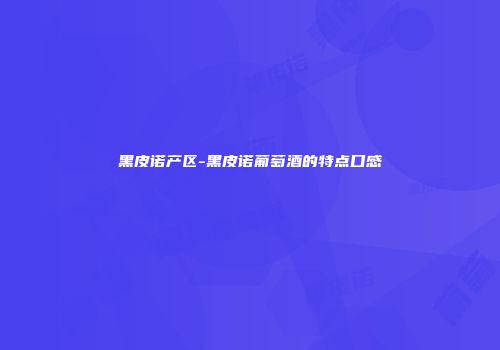 黑皮诺产区-黑皮诺葡萄酒的特点口感