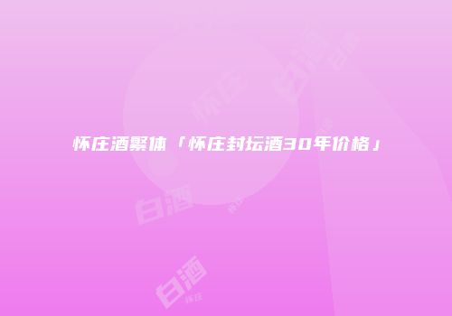怀庄酒繁体「怀庄封坛酒30年价格」