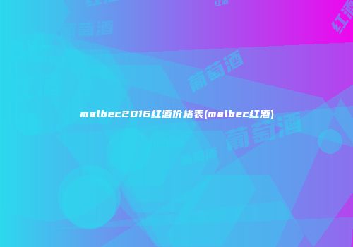 malbec2016红酒价格表(malbec红酒)