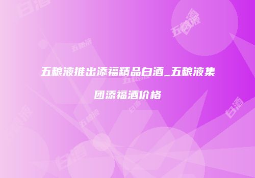 五粮液推出添福精品白酒_五粮液集团添福酒价格