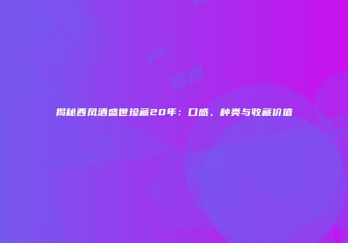 揭秘西凤酒盛世珍藏20年：口感、种类与收藏价值