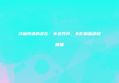 冷藏啤酒的误区：不会炸开，不影响味道和质量