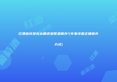 红酒应该放在冰箱还是常温保存?(专家详解正确保存方式)