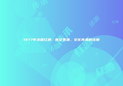 1977年法国红酒：世纪美酒，文化传承的佳酿