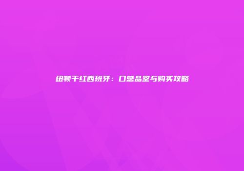 纽顿干红西班牙：口感品鉴与购买攻略