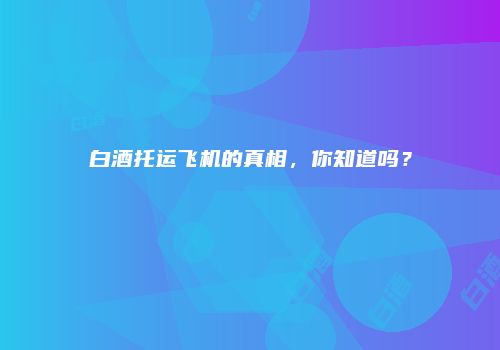 白酒托运飞机的真相，你知道吗？
