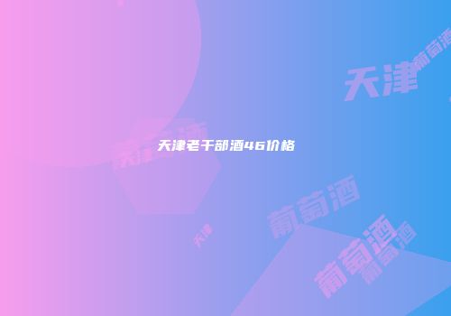 天津老干部酒46价格