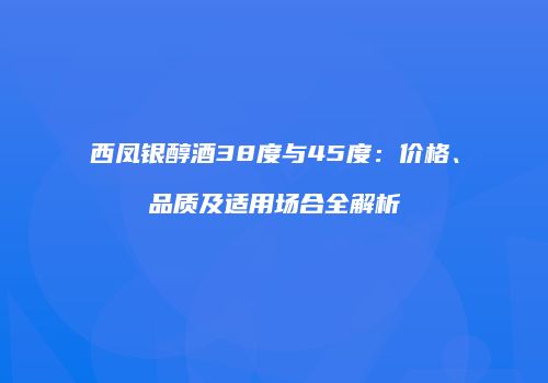 西凤银醇酒38度与45度：价格、品质及适用场合全解析