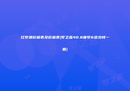 红梦酒价格表及价格表(梦之蓝40.8度梦6多少钱一瓶)