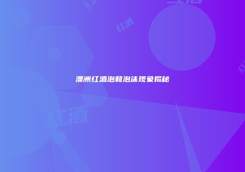 澳洲红酒泡和泡沫现象揭秘
