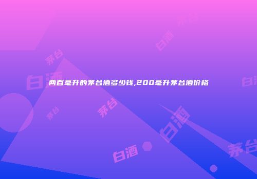 两百毫升的茅台酒多少钱,200毫升茅台酒价格