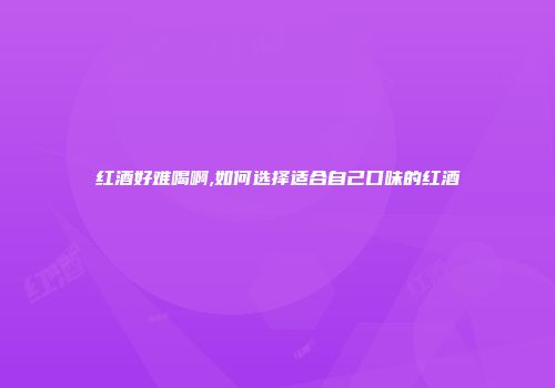 红酒好难喝啊,如何选择适合自己口味的红酒