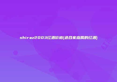 shiraz2003红酒价格(适合家庭喝的红酒)