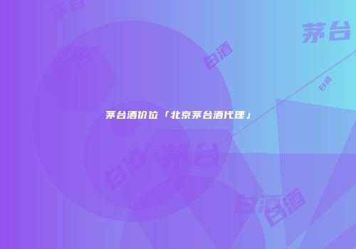 茅台酒价位「北京茅台酒代理」