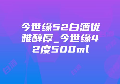今世缘52白酒优雅醇厚_今世缘42度500ml